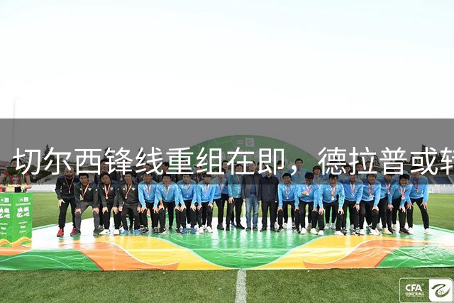 切尔西锋线重组在即，德拉普或转投诺丁汉森林